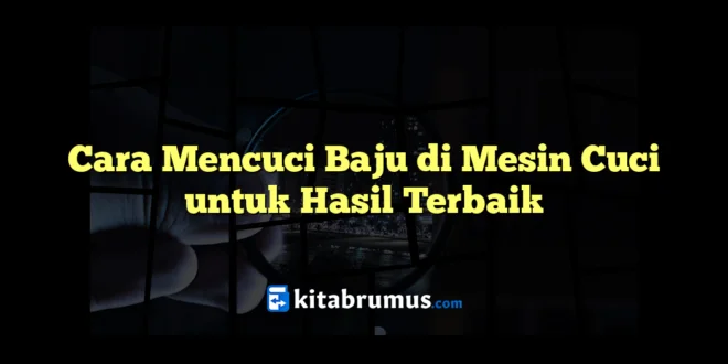 Cara Mencuci Baju di Mesin Cuci untuk Hasil Terbaik
